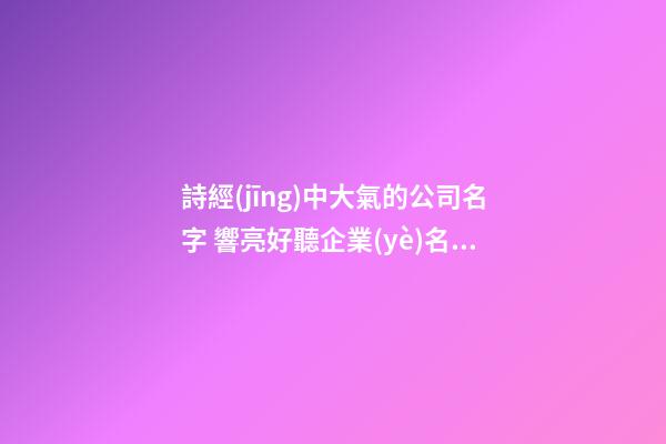詩經(jīng)中大氣的公司名字 響亮好聽企業(yè)名字,起名之家-第1張-公司起名-玄機(jī)派